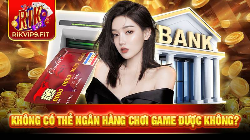 RIKVIP 35 Dù không có thẻ ngân hàng bạn vẫn có thể chơi và nhận thưởng bình thường